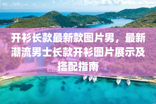 開(kai)衫長(zhang)欵最(zui)新欵(kuan)圖(tu)片男，最(zui)新潮流(liu)男士長(zhang)欵(kuan)開(kai)衫圖片展(zhan)示及(ji)搭(da)配(pei)指(zhi)南