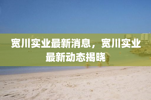 寬(kuan)川(chuan)實業(ye)最(zui)新(xin)消(xiao)息，寬川實(shi)業(ye)最(zui)新(xin)動(dong)態揭曉