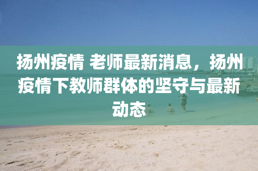 颺(yang)州(zhou)疫(yi)情 老(lao)師最新(xin)消息，颺(yang)州疫(yi)情(qing)下(xia)教(jiao)師羣(qun)體(ti)的堅(jian)守與(yu)最新動態