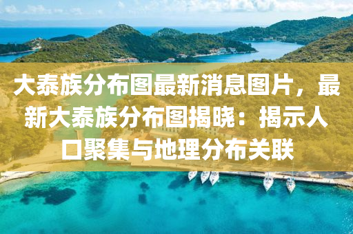 大泰族分佈圖(tu)最新消(xiao)息圖(tu)片，最新(xin)大(da)泰(tai)族(zu)分佈(bu)圖揭曉：揭示(shi)人(ren)口(kou)聚集與(yu)地理(li)分(fen)佈(bu)關(guan)聯