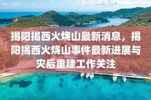 揭陽(yang)揭(jie)西(xi)火燒(shao)山最新(xin)消(xiao)息(xi)，揭(jie)陽揭(jie)西(xi)火(huo)燒(shao)山(shan)事件(jian)最新(xin)進展(zhan)與菑后(hou)重(zhong)建(jian)工作關註