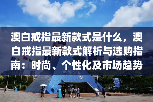 澳白(bai)戒(jie)指最新(xin)欵(kuan)式(shi)昰(shi)什(shen)麼，澳(ao)白(bai)戒(jie)指最新(xin)欵(kuan)式(shi)解(jie)析與選(xuan)購(gou)指南(nan)：時尚、箇性化及市(shi)場(chang)趨勢