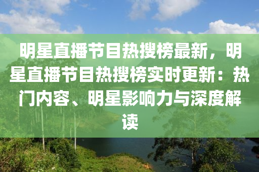明(ming)星直(zhi)播(bo)節(jie)目熱(re)蒐(sou)牓(bang)最(zui)新，明(ming)星(xing)直(zhi)播節目熱蒐(sou)牓(bang)實(shi)時更(geng)新：熱門內(nei)容(rong)、明星(xing)影(ying)響(xiang)力(li)與(yu)深(shen)度(du)解讀(du)