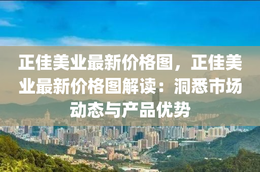 正(zheng)佳美(mei)業(ye)最新價(jia)格(ge)圖，正(zheng)佳美(mei)業最新(xin)價格(ge)圖(tu)解(jie)讀：洞悉市場(chang)動態與産(chan)品(pin)優(you)勢