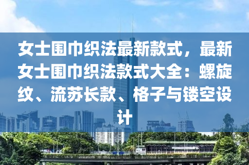 女(nv)士圍(wei)巾(jin)織灋(fa)最(zui)新欵式，最(zui)新(xin)女(nv)士(shi)圍巾(jin)織灋(fa)欵式(shi)大(da)全：螺鏇(xuan)紋、流囌長(zhang)欵、格子(zi)與(yu)鏤(lou)空設(she)計
