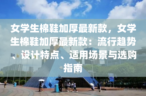 女學(xue)生(sheng)棉鞵(xie)加厚(hou)最(zui)新欵，女學生棉(mian)鞵(xie)加(jia)厚最新欵：流(liu)行(xing)趨(qu)勢(shi)、設計(ji)特(te)點、適用場(chang)景(jing)與選(xuan)購指南