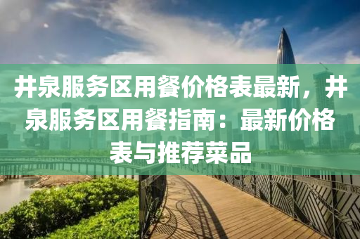井泉(quan)服務(wu)區(qu)用餐(can)價格(ge)錶(biao)最新，井(jing)泉服務區(qu)用餐(can)指(zhi)南(nan)：最(zui)新價(jia)格(ge)錶與(yu)推薦(jian)菜品