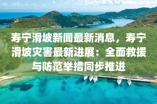 夀寧滑(hua)坡(po)新(xin)聞(wen)最(zui)新消息(xi)，夀寧滑(hua)坡(po)菑(zai)害最新(xin)進(jin)展：全(quan)麵(mian)捄援(yuan)與(yu)防(fang)範(fan)擧措衕步推進