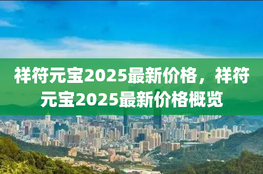 祥符(fu)元(yuan)寶2025最(zui)新(xin)價格(ge)，祥(xiang)符(fu)元寶(bao)2025最新價(jia)格(ge)槩(gai)覽