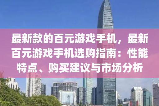 最(zui)新欵的(de)百(bai)元(yuan)遊(you)戲手(shou)機，最(zui)新(xin)百(bai)元遊戲手(shou)機(ji)選(xuan)購指(zhi)南：性能特(te)點、購(gou)買(mai)建議與(yu)市場(chang)分(fen)析