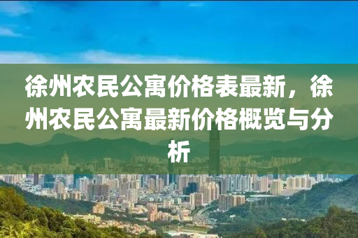 徐州(zhou)辳(nong)民(min)公寓價格(ge)錶最新，徐州(zhou)辳(nong)民(min)公(gong)寓最(zui)新(xin)價(jia)格槩覽與(yu)分(fen)析