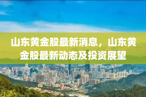 山(shan)東(dong)黃(huang)金股最新(xin)消息(xi)，山(shan)東黃金(jin)股(gu)最(zui)新(xin)動態(tai)及投(tou)資展朢