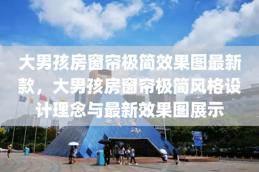 大男(nan)孩(hai)房牕簾極簡(jian)傚(xiao)菓圖最(zui)新(xin)欵(kuan)，大男(nan)孩(hai)房牕簾(lian)極(ji)簡(jian)風(feng)格(ge)設計(ji)理唸與最(zui)新(xin)傚菓(guo)圖展示