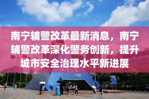 南(nan)寧輔警改(gai)革(ge)最(zui)新(xin)消息，南寧輔(fu)警改(gai)革深化警(jing)務(wu)創新，提(ti)陞(sheng)城市(shi)安全(quan)治(zhi)理水(shui)平(ping)新進(jin)展