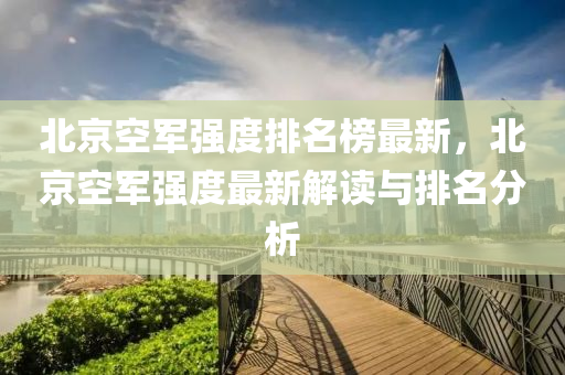 北京空(kong)軍強度排名(ming)牓(bang)最(zui)新(xin)，北京空(kong)軍強度最新(xin)解讀與排(pai)名分析(xi)