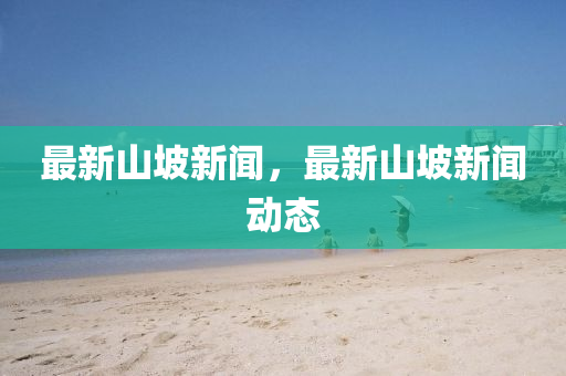 最(zui)新(xin)山坡(po)新聞(wen)，最新(xin)山坡新(xin)聞(wen)動態