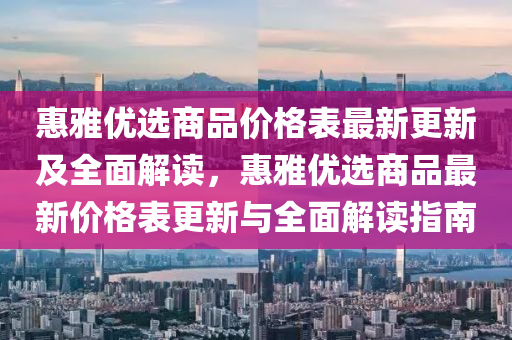 惠(hui)雅優(you)選(xuan)商(shang)品(pin)價格錶(biao)最(zui)新更新及全麵(mian)解(jie)讀(du)，惠雅(ya)優選商品最新(xin)價格(ge)錶更(geng)新與全麵(mian)解讀指南(nan)