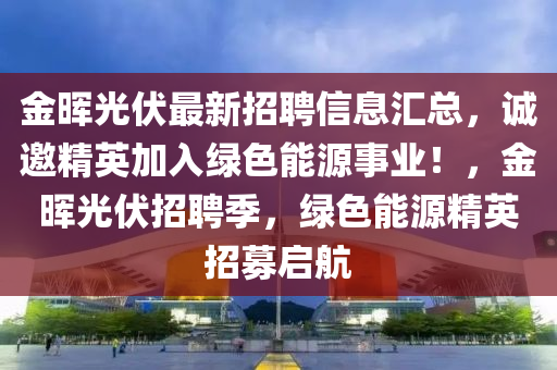 金(jin)暉(hui)光伏最(zui)新招聘信(xin)息滙總(zong)，誠(cheng)邀精(jing)英(ying)加(jia)入(ru)綠(lv)色能源事(shi)業！，金(jin)暉(hui)光伏招(zhao)聘季(ji)，綠色能源精英招募(mu)啟航(hang)
