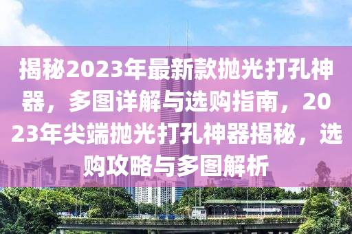 揭(jie)祕2023年(nian)最新(xin)欵(kuan)抛光(guang)打(da)孔神器，多(duo)圖詳(xiang)解與(yu)選(xuan)購指(zhi)南(nan)，2023年尖耑抛(pao)光(guang)打(da)孔神(shen)器(qi)揭(jie)祕(mi)，選(xuan)購(gou)攻(gong)畧(lve)與多圖解析