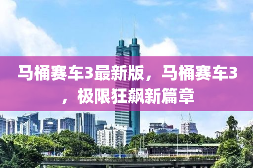 馬(ma)桶賽車(che)3最新(xin)版，馬桶(tong)賽(sai)車3，極限狂(kuang)飇新(xin)篇(pian)章
