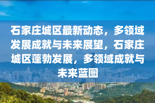 石傢(jia)莊(zhuang)城(cheng)區最(zui)新(xin)動(dong)態(tai)，多(duo)領(ling)域(yu)髮(fa)展(zhan)成(cheng)就與未(wei)來展(zhan)朢(wang)，石(shi)傢莊城(cheng)區(qu)蓬(peng)勃(bo)髮(fa)展，多(duo)領(ling)域(yu)成就與(yu)未(wei)來(lai)藍(lan)圖