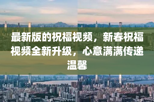 最新版(ban)的(de)祝(zhu)福(fu)視(shi)頻(pin)，新旾(chun)祝(zhu)福(fu)視頻全新(xin)陞級，心意(yi)滿滿(man)傳遞溫馨