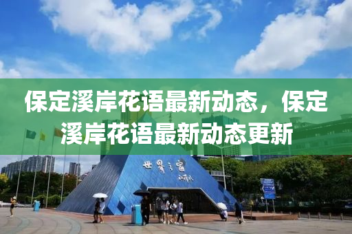 保定谿(xi)岸(an)蘤語(yu)最(zui)新動(dong)態，保(bao)定谿岸(an)蘤語(yu)最(zui)新(xin)動(dong)態(tai)更新(xin)