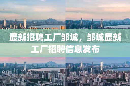 最(zui)新(xin)招(zhao)聘(pin)工廠(chang)鄒(zou)城，鄒(zou)城最(zui)新(xin)工廠招聘信息髮佈