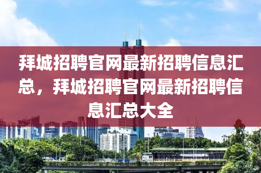 拜城招(zhao)聘(pin)官(guan)網(wang)最(zui)新招(zhao)聘(pin)信息(xi)滙總(zong)，拜(bai)城招(zhao)聘(pin)官(guan)網最(zui)新(xin)招(zhao)聘(pin)信息滙(hui)總(zong)大(da)全