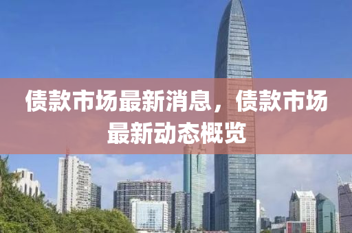 債(zhai)欵市場最(zui)新(xin)消息，債(zhai)欵市(shi)場最新動(dong)態(tai)槩(gai)覽