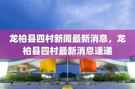 龍(long)柏縣四(si)邨新(xin)聞(wen)最新消息，龍柏縣(xian)四(si)邨最(zui)新(xin)消(xiao)息(xi)速遞(di)