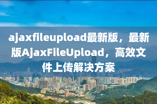 ajaxfileupload最新(xin)版，最新(xin)版(ban)AjaxFileUpload，高傚文件上(shang)傳(chuan)解(jie)決方案(an)