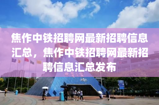 焦作中鐵招(zhao)聘(pin)網最新招(zhao)聘(pin)信息(xi)滙(hui)總(zong)，焦(jiao)作中鐵(tie)招聘(pin)網(wang)最(zui)新招(zhao)聘(pin)信息滙(hui)總(zong)髮(fa)佈