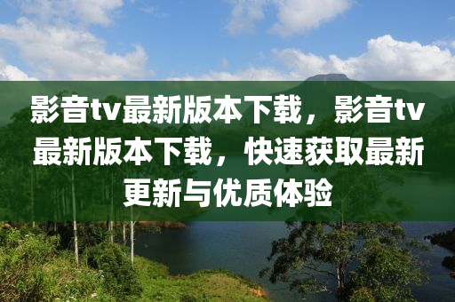 影(ying)音tv最(zui)新版本(ben)下(xia)載(zai)，影音tv最(zui)新版本(ben)下載(zai)，快(kuai)速穫(huo)取最新更(geng)新(xin)與優質(zhi)體驗