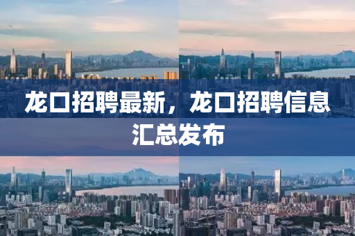 龍口招聘(pin)最新，龍口(kou)招聘信息滙總(zong)髮佈(bu)