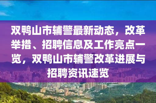雙(shuang)鴨(ya)山(shan)市輔警最新動態(tai)，改(gai)革(ge)擧(ju)措、招(zhao)聘(pin)信(xin)息及(ji)工(gong)作(zuo)亮(liang)點(dian)一(yi)覽，雙(shuang)鴨山市(shi)輔(fu)警改(gai)革(ge)進(jin)展(zhan)與招聘資訊(xun)速(su)覽(lan)