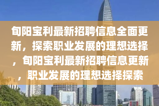 旬(xun)陽(yang)寶(bao)利最新招(zhao)聘信(xin)息(xi)全(quan)麵(mian)更(geng)新，探索職業髮展的理(li)想(xiang)選擇，旬(xun)陽寶利最(zui)新招聘(pin)信息更新(xin)，職(zhi)業(ye)髮展的理(li)想選擇(ze)探(tan)索(suo)