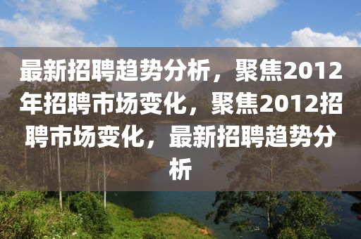 最(zui)新招(zhao)聘(pin)趨勢分(fen)析(xi)，聚焦2012年(nian)招聘市場(chang)變化(hua)，聚焦(jiao)2012招聘(pin)市(shi)場變化，最(zui)新招聘趨(qu)勢分析