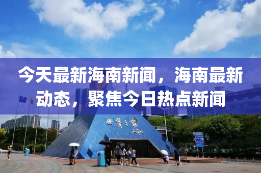 今(jin)天(tian)最新海南(nan)新(xin)聞，海(hai)南(nan)最新(xin)動(dong)態(tai)，聚焦今日(ri)熱點(dian)新(xin)聞(wen)