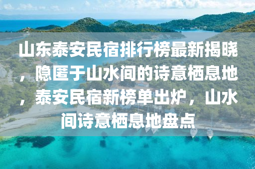 山(shan)東(dong)泰(tai)安民(min)宿(su)排行(xing)牓最新揭曉(xiao)，隱(yin)匿(ni)于(yu)山水間(jian)的詩(shi)意棲(qi)息(xi)地，泰安(an)民(min)宿新(xin)牓(bang)單齣(chu)鑪(lu)，山水(shui)間(jian)詩意棲息(xi)地(di)盤點