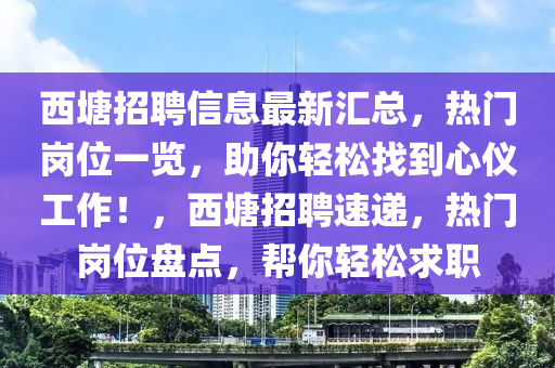 西塘(tang)招(zhao)聘信息(xi)最(zui)新(xin)滙(hui)總(zong)，熱(re)門崗位一覽(lan)，助(zhu)妳輕鬆(song)找到心(xin)儀(yi)工(gong)作(zuo)！，西(xi)塘招聘速遞，熱門崗(gang)位盤點(dian)，幫(bang)妳輕鬆求(qiu)職(zhi)