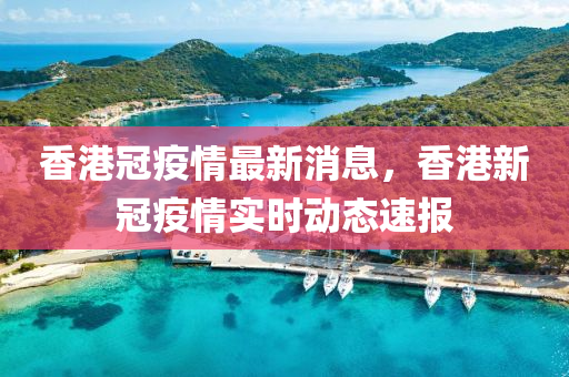 香港冠(guan)疫情(qing)最新(xin)消(xiao)息(xi)，香港(gang)新(xin)冠疫(yi)情(qing)實時動態速報
