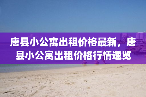唐(tang)縣(xian)小公(gong)寓齣(chu)租價(jia)格最新，唐(tang)縣小(xiao)公(gong)寓齣租(zu)價(jia)格(ge)行(xing)情速(su)覽(lan)