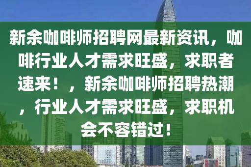 新餘(yu)咖(ka)啡師(shi)招(zhao)聘網(wang)最(zui)新資訊(xun)，咖(ka)啡(fei)行業(ye)人(ren)才需求(qiu)旺盛(sheng)，求職(zhi)者(zhe)速(su)來(lai)！，新餘(yu)咖啡師(shi)招聘熱潮(chao)，行業人(ren)才需求旺盛，求(qiu)職(zhi)機(ji)會不容錯(cuo)過！