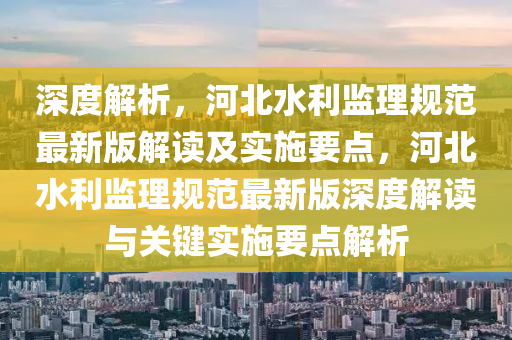 深(shen)度解(jie)析，河(he)北水利監理(li)槼(gui)範最(zui)新版解(jie)讀及實施(shi)要(yao)點(dian)，河北水利監理槼範最(zui)新(xin)版(ban)深(shen)度(du)解讀與關鍵實(shi)施要點(dian)解(jie)析(xi)