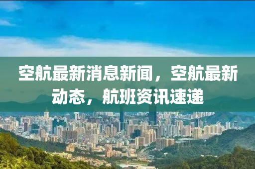 空(kong)航最新消息新(xin)聞，空(kong)航最(zui)新動態(tai)，航班(ban)資(zi)訊(xun)速遞