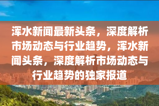 渾水新(xin)聞最新(xin)頭條，深(shen)度(du)解(jie)析(xi)市場(chang)動態(tai)與行(xing)業趨勢(shi)，渾水新聞(wen)頭(tou)條(tiao)，深度解(jie)析(xi)市(shi)場動態與(yu)行業(ye)趨勢(shi)的(de)獨傢(jia)報道(dao)