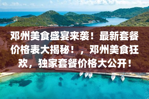 鄧州美食(shi)盛(sheng)宴(yan)來襲！最新(xin)套(tao)餐(can)價(jia)格錶大(da)揭祕！，鄧州美(mei)食狂歡，獨傢套(tao)餐價格大公(gong)開(kai)！