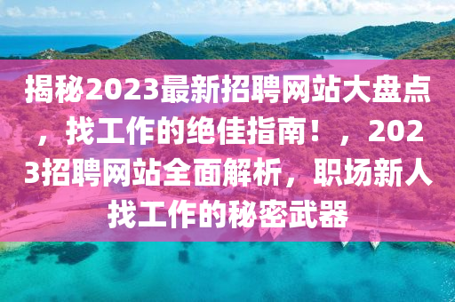 揭(jie)祕2023最(zui)新招聘(pin)網站大(da)盤點，找(zhao)工作(zuo)的絕佳指南(nan)！，2023招(zhao)聘網站(zhan)全麵(mian)解(jie)析，職(zhi)場(chang)新(xin)人找(zhao)工作的祕密(mi)武器