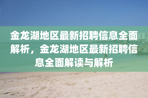 金龍(long)湖(hu)地(di)區(qu)最新(xin)招(zhao)聘(pin)信(xin)息全(quan)麵(mian)解(jie)析(xi)，金(jin)龍(long)湖(hu)地區最新(xin)招聘信息全麵(mian)解(jie)讀與解(jie)析(xi)